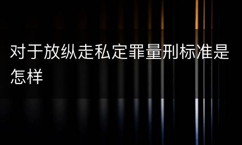 对于放纵走私定罪量刑标准是怎样