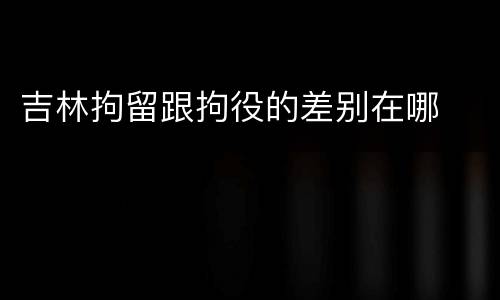 吉林拘留跟拘役的差别在哪
