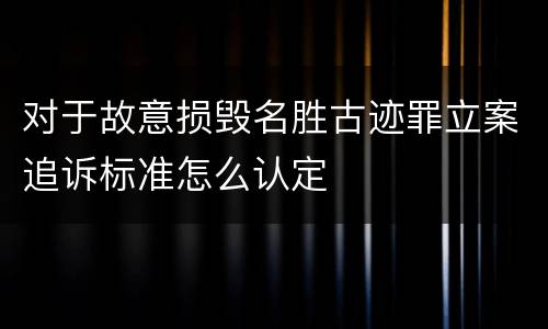 对于故意损毁名胜古迹罪立案追诉标准怎么认定
