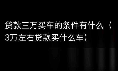 贷款三万买车的条件有什么（3万左右贷款买什么车）