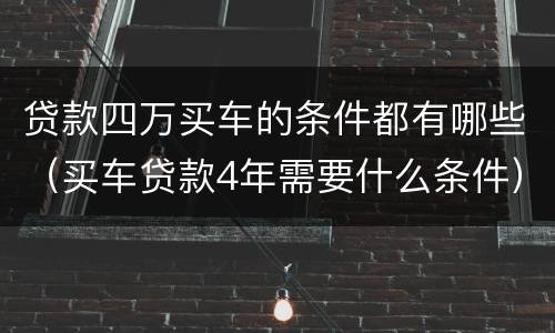 贷款四万买车的条件都有哪些（买车贷款4年需要什么条件）