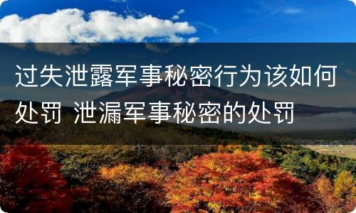 过失泄露军事秘密行为该如何处罚 泄漏军事秘密的处罚