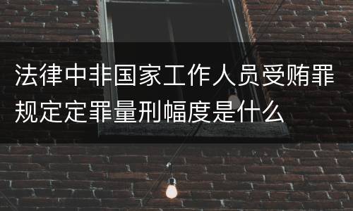 法律中非国家工作人员受贿罪规定定罪量刑幅度是什么