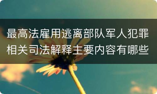 最高法雇用逃离部队军人犯罪相关司法解释主要内容有哪些