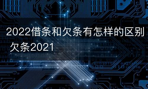2022借条和欠条有怎样的区别 欠条2021