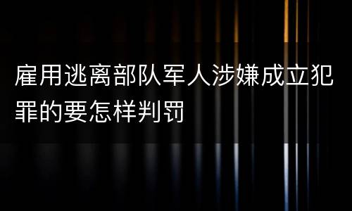 雇用逃离部队军人涉嫌成立犯罪的要怎样判罚