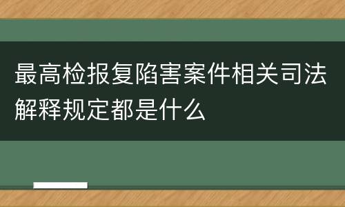 最高检报复陷害案件相关司法解释规定都是什么