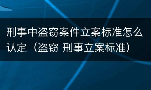 刑事中盗窃案件立案标准怎么认定（盗窃 刑事立案标准）