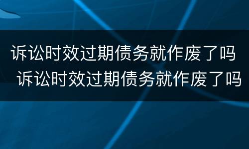 诉讼时效过期债务就作废了吗 诉讼时效过期债务就作废了吗为什么