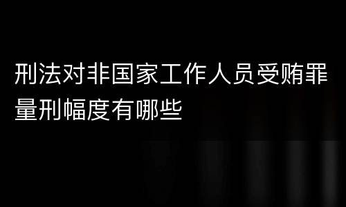刑法对非国家工作人员受贿罪量刑幅度有哪些