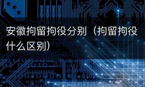 安徽拘留拘役分别（拘留拘役什么区别）