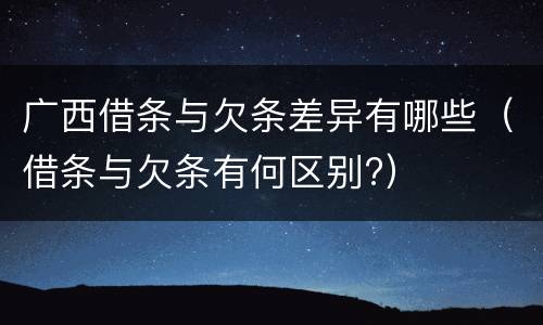 广西借条与欠条差异有哪些（借条与欠条有何区别?）
