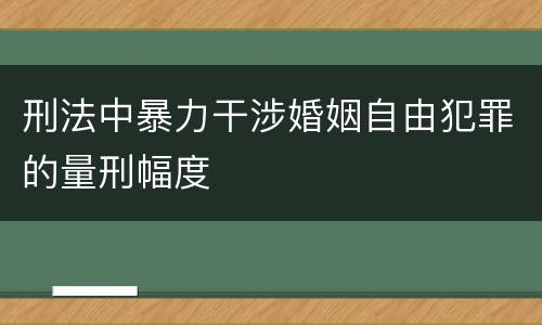刑法中暴力干涉婚姻自由犯罪的量刑幅度