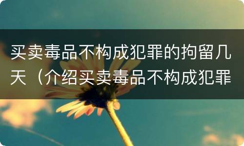 买卖毒品不构成犯罪的拘留几天（介绍买卖毒品不构成犯罪会被拘留几日）