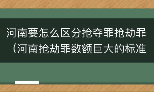 河南要怎么区分抢夺罪抢劫罪（河南抢劫罪数额巨大的标准）