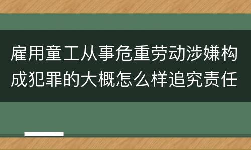 雇用童工从事危重劳动涉嫌构成犯罪的大概怎么样追究责任