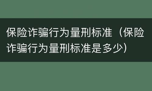 保险诈骗行为量刑标准（保险诈骗行为量刑标准是多少）