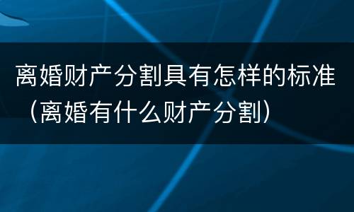 离婚财产分割具有怎样的标准（离婚有什么财产分割）