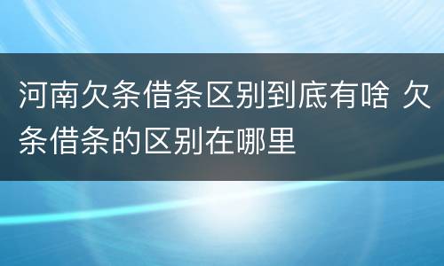 河南欠条借条区别到底有啥 欠条借条的区别在哪里