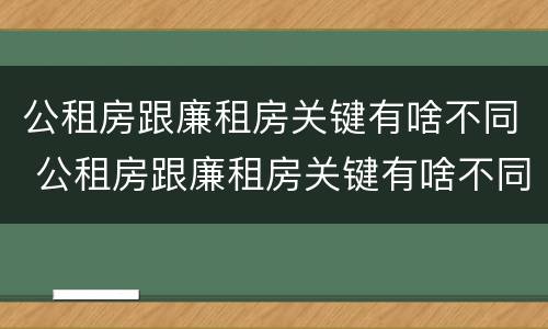 公租房跟廉租房关键有啥不同 公租房跟廉租房关键有啥不同吗