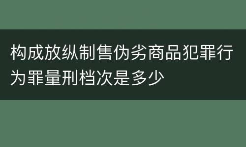 构成放纵制售伪劣商品犯罪行为罪量刑档次是多少