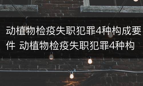 动植物检疫失职犯罪4种构成要件 动植物检疫失职犯罪4种构成要件有哪些