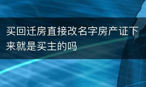 买回迁房直接改名字房产证下来就是买主的吗