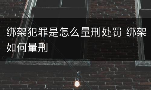 绑架犯罪是怎么量刑处罚 绑架如何量刑