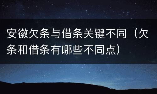 安徽欠条与借条关键不同（欠条和借条有哪些不同点）