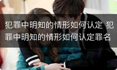 犯罪中明知的情形如何认定 犯罪中明知的情形如何认定罪名