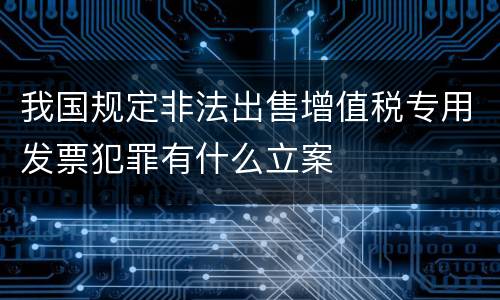 我国规定非法出售增值税专用发票犯罪有什么立案