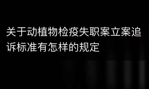 关于动植物检疫失职案立案追诉标准有怎样的规定