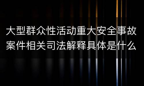 大型群众性活动重大安全事故案件相关司法解释具体是什么重要规定