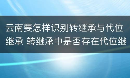 云南要怎样识别转继承与代位继承 转继承中是否存在代位继承