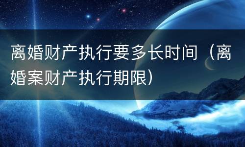 离婚财产执行要多长时间（离婚案财产执行期限）