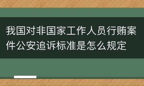 我国对非国家工作人员行贿案件公安追诉标准是怎么规定