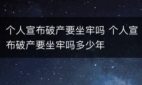 个人宣布破产要坐牢吗 个人宣布破产要坐牢吗多少年