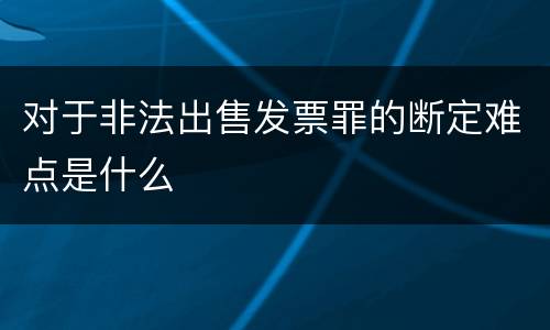 对于非法出售发票罪的断定难点是什么