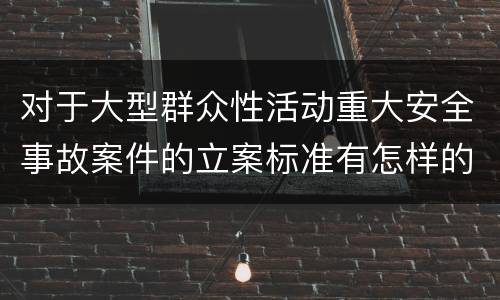 对于大型群众性活动重大安全事故案件的立案标准有怎样的规定