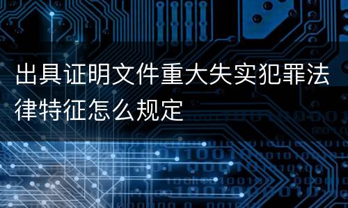 出具证明文件重大失实犯罪法律特征怎么规定
