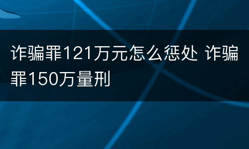 诈骗罪121万元怎么惩处 诈骗罪150万量刑