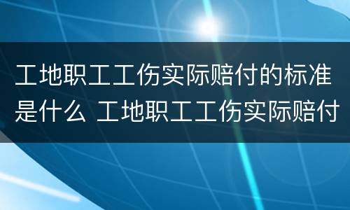 工地职工工伤实际赔付的标准是什么 工地职工工伤实际赔付的标准是什么呢