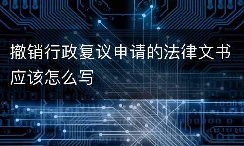 撤销行政复议申请的法律文书应该怎么写
