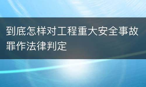 到底怎样对工程重大安全事故罪作法律判定
