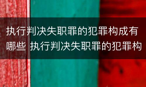 执行判决失职罪的犯罪构成有哪些 执行判决失职罪的犯罪构成有哪些要件