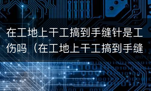 在工地上干工搞到手缝针是工伤吗（在工地上干工搞到手缝针是工伤吗）