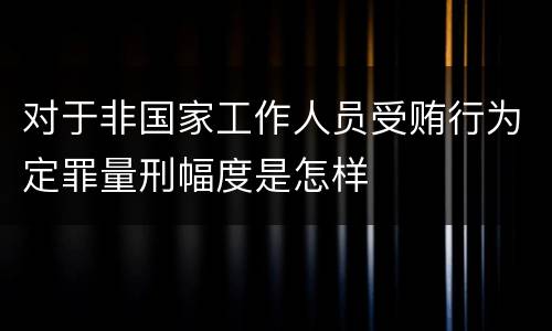 对于非国家工作人员受贿行为定罪量刑幅度是怎样