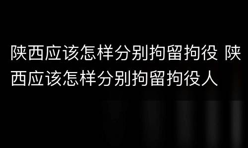 陕西应该怎样分别拘留拘役 陕西应该怎样分别拘留拘役人