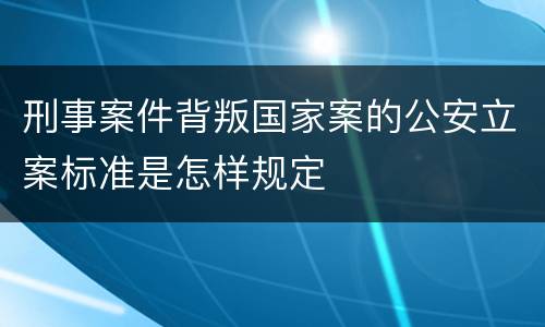 刑事案件背叛国家案的公安立案标准是怎样规定