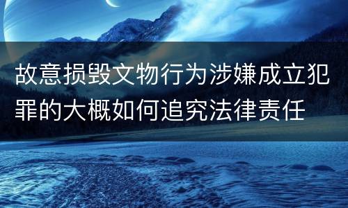 故意损毁文物行为涉嫌成立犯罪的大概如何追究法律责任